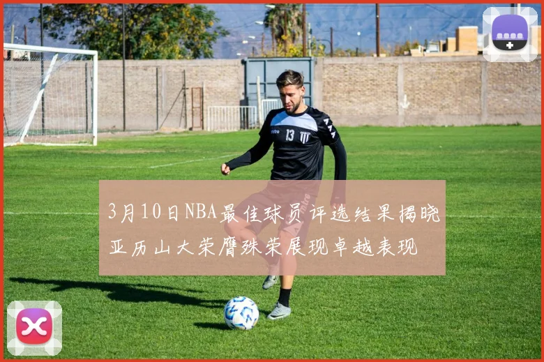 3月10日NBA最佳球员评选结果揭晓亚历山大荣膺殊荣展现卓越表现