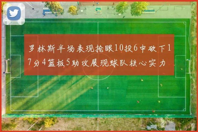罗林斯半场表现抢眼10投6中砍下17分4篮板5助攻展现球队核心实力
